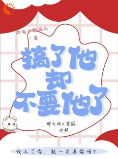 《搞了他，却不要他了》蒙訞邢之北小说全章节最新阅读