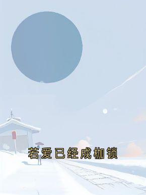 【热文】《若爱已经成枷锁》主角顾淮真唐霜月小说全集免费阅读