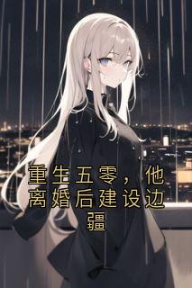 重生五零，他离婚后建设边疆