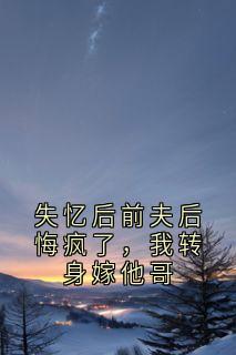 失忆后前夫后悔疯了，我转身嫁他哥