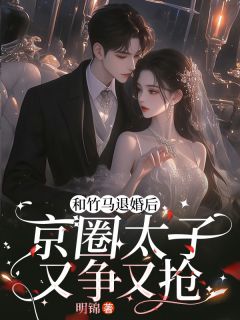 和竹马退婚后，京圈太子又争又抢