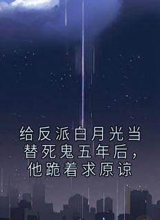 给反派白月光当替死鬼五年后，他跪着求原谅