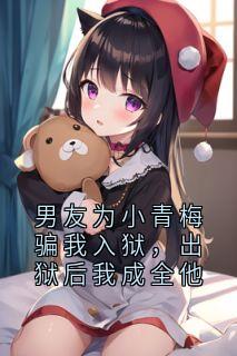 男友为小青梅骗我入狱，出狱后我成全他