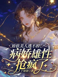 娇软美人逃不掉！病娇雄性抢疯了