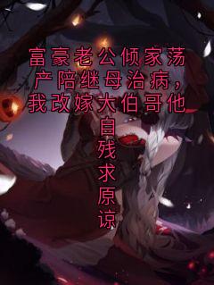 富豪老公倾家荡产陪继母治病，我改嫁大伯哥他自残求原谅