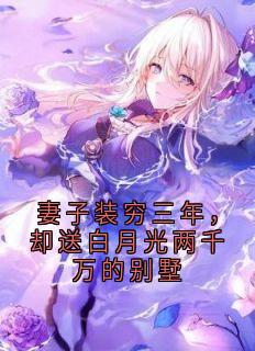 妻子装穷三年，却送白月光两千万的别墅
