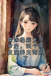 换嫁绝嗣太子爷后，四个黑皮童养夫悔疯了