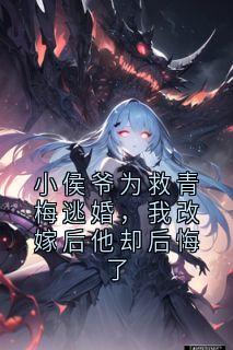 小侯爷为救青梅逃婚，我改嫁后他却后悔了