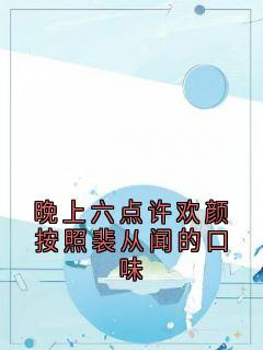 晚上六点许欢颜按照裴从闻的口味