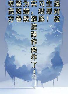 老婆为实习生逼我离婚，结果对方卷款跑路！这波操作爽炸了！