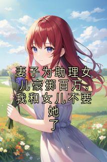 妻子为助理女儿豪掷百万，我和女儿不要她了
