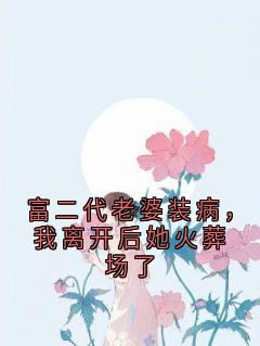 富二代老婆装病，我离开后她火葬场了