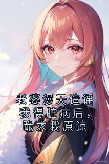 老婆漫天造谣我得脏病后，跪求我原谅