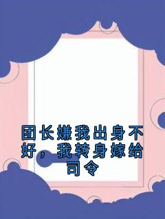 团长嫌我出身不好，我转身嫁给司令