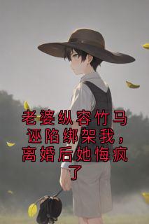 老婆纵容竹马诬陷绑架我，离婚后她悔疯了