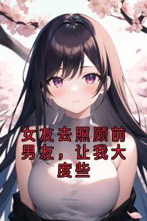 女友去照顾前男友，让我大度些