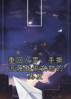 重回八零，手撕污蔑我偷文物的男友