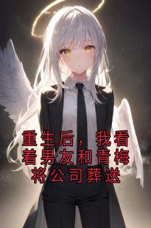 重生后，我看着男友和青梅将公司葬送