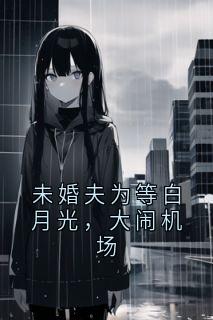 未婚夫为等白月光，大闹机场