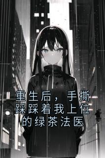 重生后，手撕踩踩着我上位的绿茶法医