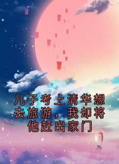 儿子考上清华想去旅游，我却将他赶出家门