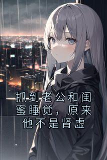 抓到老公和闺蜜睡觉，原来他不是肾虚