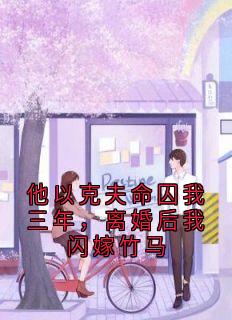 他以克夫命囚我三年，离婚后我闪嫁竹马