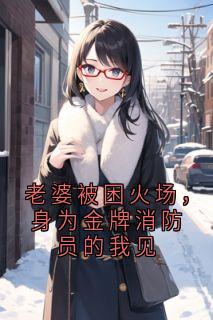 老婆被困火场，身为金牌消防员的我见