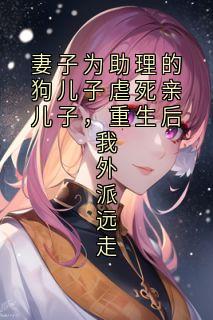妻子为助理的狗儿子虐死亲儿子，重生后我外派远走