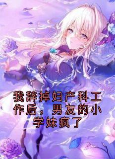我辞掉妇产科工作后，男友的小学妹疯了