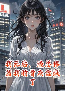 我死后，渣总捧着我的骨灰盒疯了