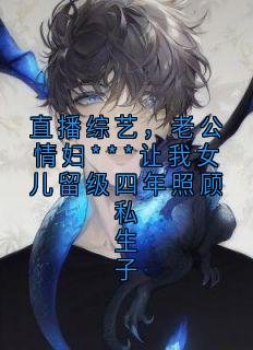 直播综艺，老公情妇***让我女儿留级四年照顾私生子