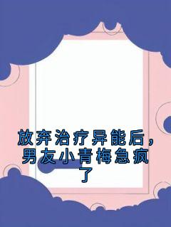 放弃治疗异能后，男友小青梅急疯了