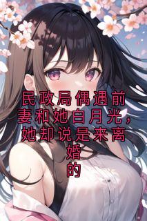 民政局偶遇前妻和她白月光，她却说是来离婚的