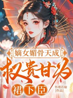 嫡女媚骨天成，权贵甘为裙下臣