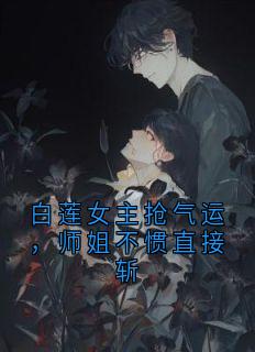 白莲女主抢气运，师姐不惯直接斩
