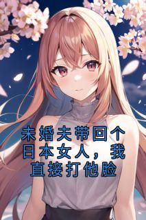 未婚夫带回个日本女人，我直接打他脸