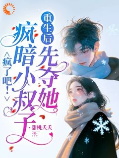 疯了吧！疯暗小叔子重生后先夺她