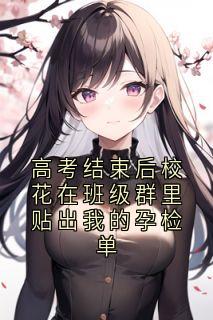 高考结束后校花在班级群里贴出我的孕检单