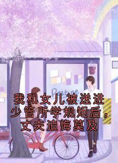 我和女儿被送进少管所学规矩后，丈夫追悔莫及