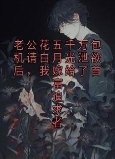 老公花五千万包机请白月光泄欲后，我嫁给了首富追求者