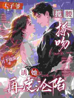 太子爷揽腰撩吻，诱她再度沦陷
