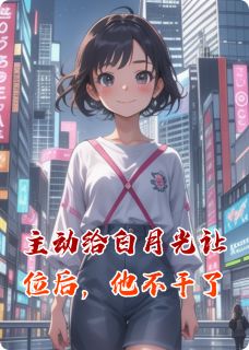 主动给白月光让位，可他不干了
