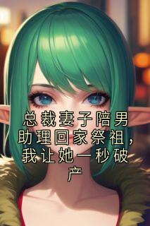 总裁妻子陪男助理回家祭祖，我让她一秒破产