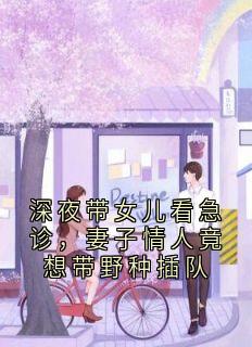 深夜带女儿看急诊，妻子情人竟想带野种插队