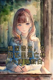 情深错付，在回忆里溺亡林小满江叙白