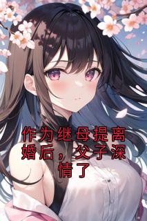 作为继母提离婚后，父子深情了