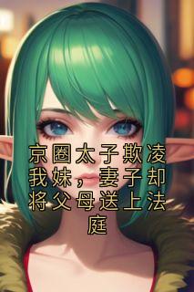 京圈太子欺凌我妹，妻子却将父母送上法庭