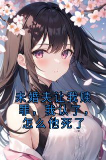 未婚夫让我赎罪，我认了，怎么他死了