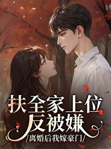 扶全家上位反被嫌，离婚后我嫁豪门
